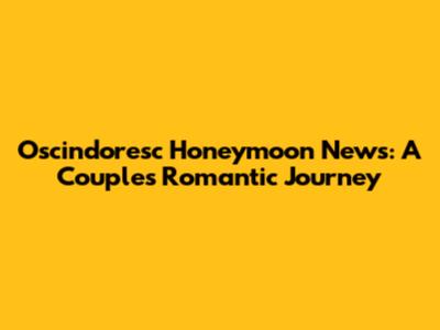 Oscindoresc Honeymoon News: A Couple's Romantic Journey