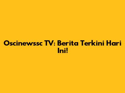 Oscinewssc TV: Berita Terkini Hari Ini!