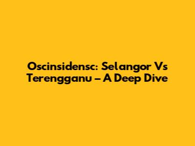 Oscinsidensc: Selangor Vs Terengganu – A Deep Dive