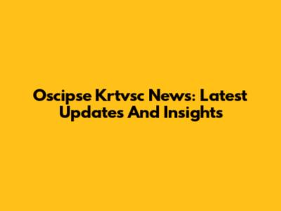 Oscipse Krtvsc News: Latest Updates And Insights