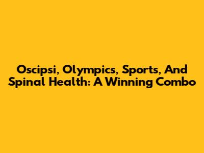 Oscipsi, Olympics, Sports, And Spinal Health: A Winning Combo