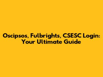 Oscipsos, Fulbrights, CSESC Login: Your Ultimate Guide