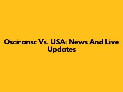 Osciransc Vs. USA: News And Live Updates