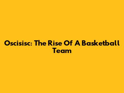 Oscisisc: The Rise Of A Basketball Team