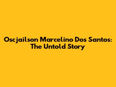 Oscjailson Marcelino Dos Santos: The Untold Story