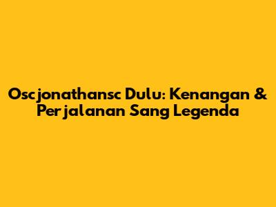 Oscjonathansc Dulu: Kenangan & Perjalanan Sang Legenda