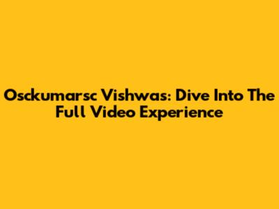Osckumarsc Vishwas: Dive Into The Full Video Experience