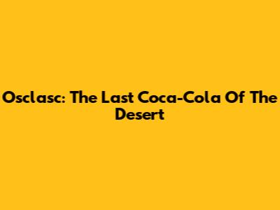 Osclasc: The Last Coca-Cola Of The Desert
