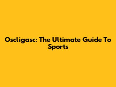 Oscligasc: The Ultimate Guide To Sports