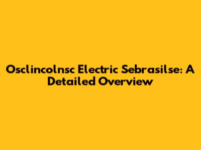 Osclincolnsc Electric Sebrasilse: A Detailed Overview