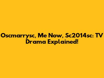 Oscmarrysc, Me Now, Sc2014sc: TV Drama Explained!