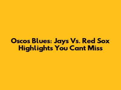 Osco's Blues: Jays Vs. Red Sox Highlights You Can't Miss