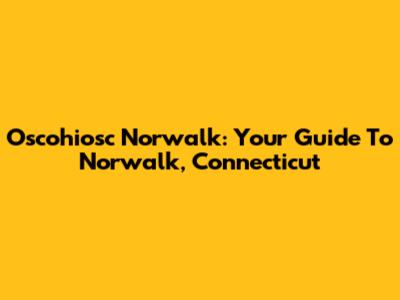 Oscohiosc Norwalk: Your Guide To Norwalk, Connecticut