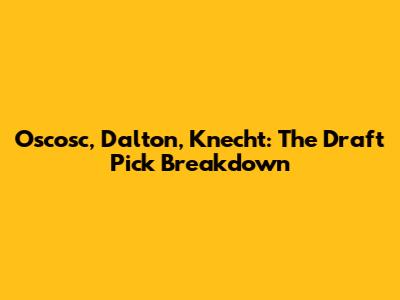 Oscosc, Dalton, Knecht: The Draft Pick Breakdown