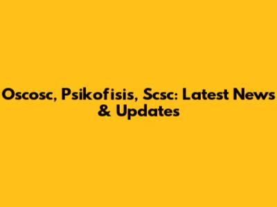 Oscosc, Psikofisis, Scsc: Latest News & Updates