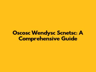 Oscosc Wendysc Scnetsc: A Comprehensive Guide