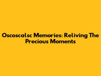 Oscoscalsc Memories: Reliving The Precious Moments