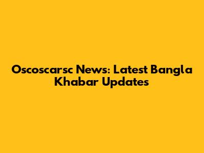Oscoscarsc News: Latest Bangla Khabar Updates
