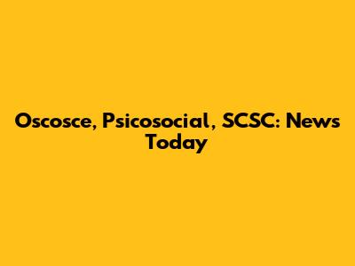 Oscosce, Psicosocial, SCSC: News Today