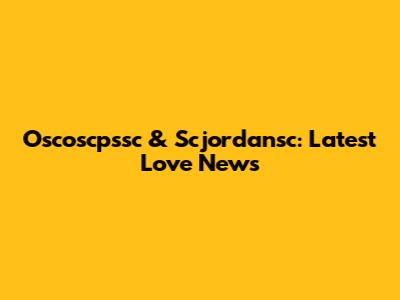 Oscoscpssc & Scjordansc: Latest Love News