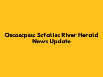 Oscoscpssc Scfallsc River Herald News Update