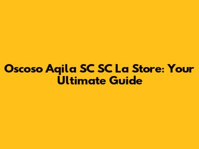 Oscoso Aqila SC SC La Store: Your Ultimate Guide