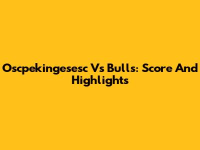 Oscpekingesesc Vs Bulls: Score And Highlights