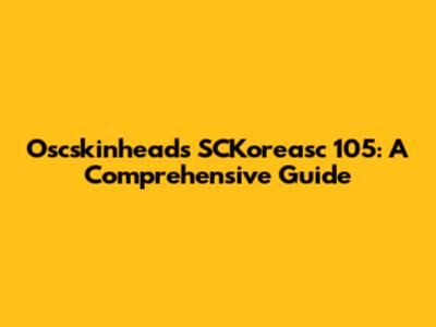Oscskinheads SCKoreasc 105: A Comprehensive Guide