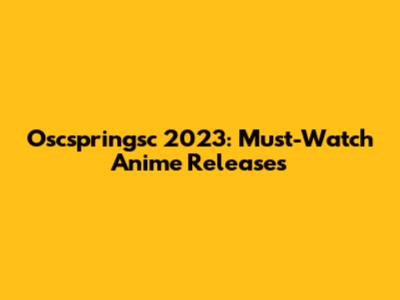 Oscspringsc 2023: Must-Watch Anime Releases