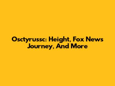 Osctyrussc: Height, Fox News Journey, And More