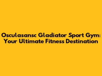 Osculasansc Gladiator Sport Gym: Your Ultimate Fitness Destination