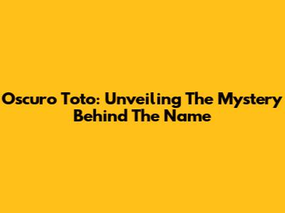 Oscuro Toto: Unveiling The Mystery Behind The Name