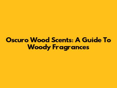 Oscuro Wood Scents: A Guide To Woody Fragrances