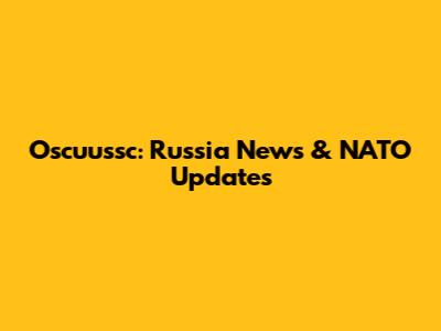Oscuussc: Russia News & NATO Updates