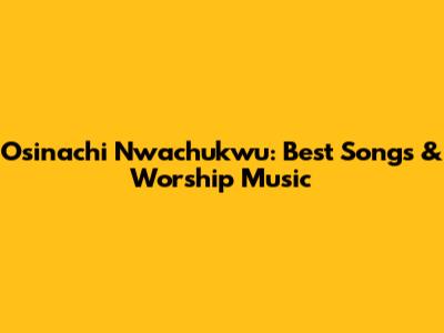 Osinachi Nwachukwu: Best Songs & Worship Music