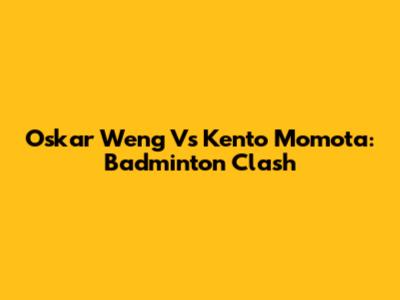 Oskar Weng Vs Kento Momota: Badminton Clash
