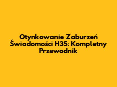 Otynkowanie Zaburzeń Świadomości H35: Kompletny Przewodnik
