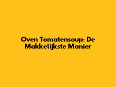 Oven Tomatensoup: De Makkelijkste Manier