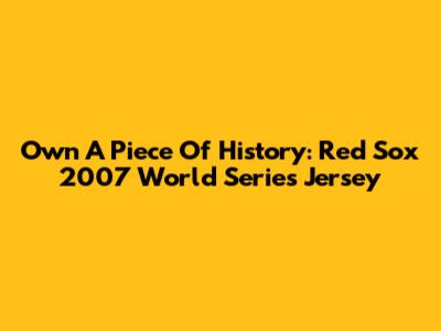 Own A Piece Of History: Red Sox 2007 World Series Jersey