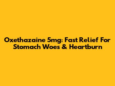 Oxethazaine 5mg: Fast Relief For Stomach Woes & Heartburn
