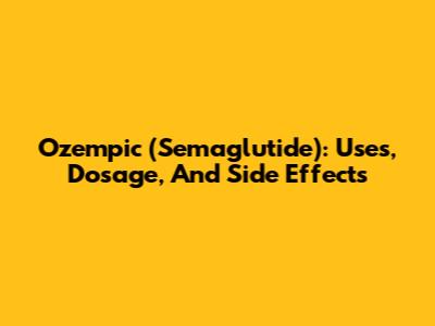 Ozempic (Semaglutide): Uses, Dosage, And Side Effects