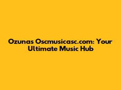 Ozuna's Oscmusicasc.com: Your Ultimate Music Hub