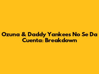 Ozuna & Daddy Yankee's 'No Se Da Cuenta': Breakdown