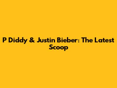 P Diddy & Justin Bieber: The Latest Scoop