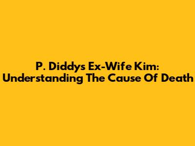 P. Diddy's Ex-Wife Kim: Understanding The Cause Of Death