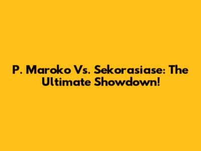 P. Maroko Vs. Sekorasiase: The Ultimate Showdown!