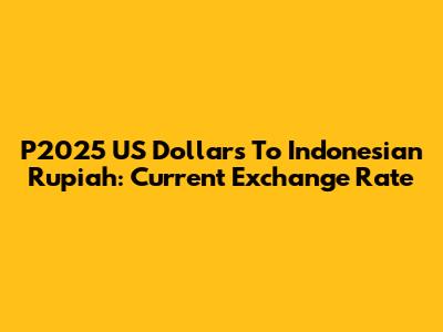 P2025 US Dollars To Indonesian Rupiah: Current Exchange Rate