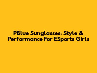 PBlue Sunglasses: Style & Performance For ESports Girls