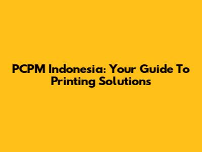 PCPM Indonesia: Your Guide To Printing Solutions