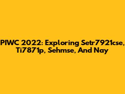 PIWC 2022: Exploring Setr7921cse, Ti7871p, Sehmse, And Nay